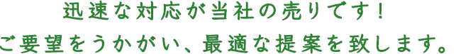 迅速な対応が当社の売りです！ご要望をうかがい、最適な提案を致します。