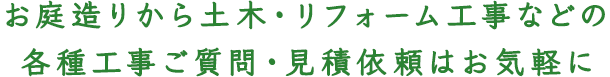 お庭造りから土木・リフォーム工事などの各種工事ご質問・見積依頼はお気軽に